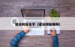 喀什建设网站自学（建设网站难吗）