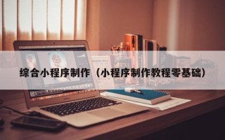 喀什综合小程序制作（小程序制作教程零基础）