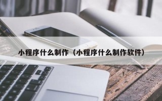 喀什小程序什么制作（小程序什么制作软件）