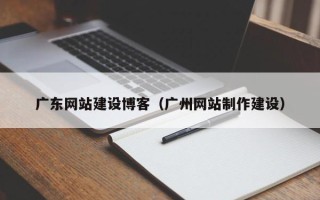 喀什广东网站建设博客（广州网站制作建设）