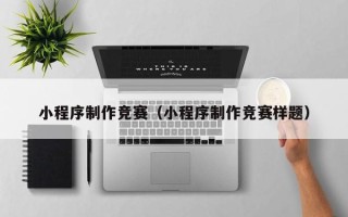 喀什小程序制作竞赛（小程序制作竞赛样题）