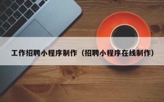 喀什工作招聘小程序制作（招聘小程序在线制作）