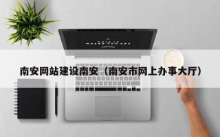喀什南安网站建设南安（南安市网上办事大厅）