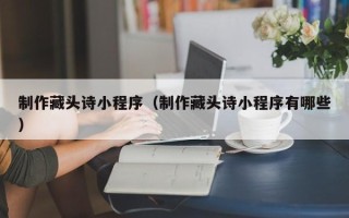 喀什制作藏头诗小程序（制作藏头诗小程序有哪些）