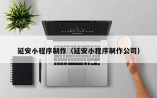 喀什延安小程序制作（延安小程序制作公司）