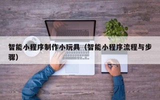 喀什智能小程序制作小玩具（智能小程序流程与步骤）