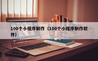 喀什100个小程序制作（100个小程序制作软件）